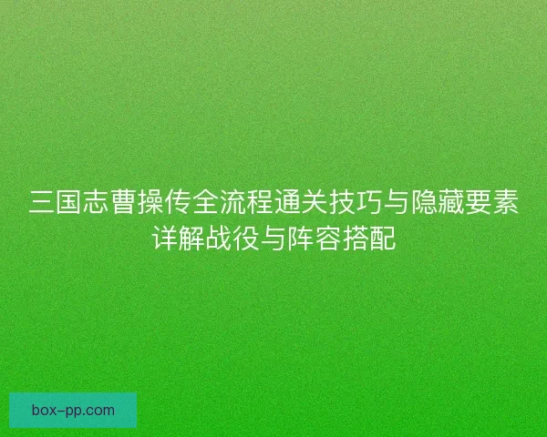 三国志曹操传全流程通关技巧与隐藏要素详解战役与阵容搭配