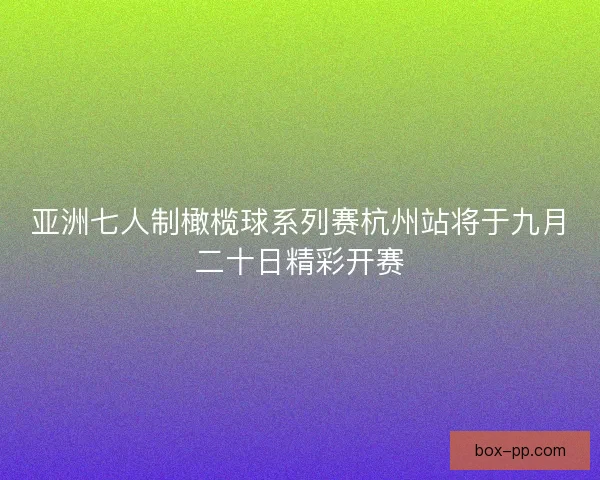 亚洲七人制橄榄球系列赛杭州站将于九月二十日精彩开赛
