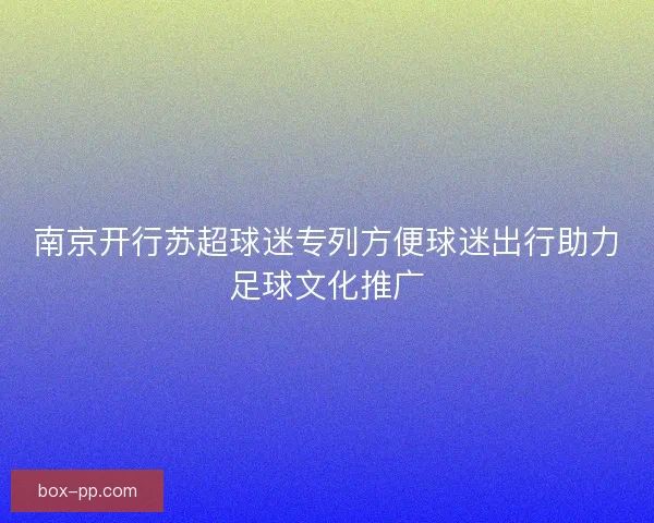 南京开行苏超球迷专列方便球迷出行助力足球文化推广